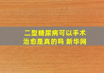 二型糖尿病可以手术治愈是真的吗 新华网